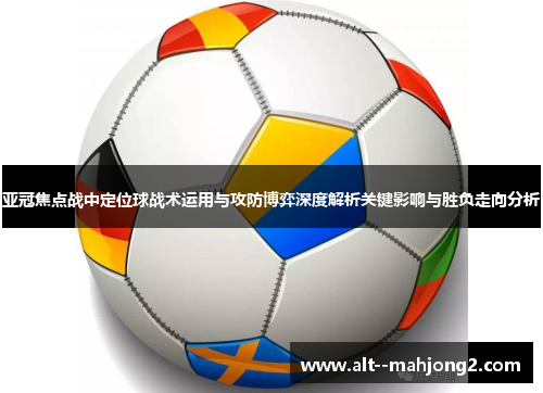 亚冠焦点战中定位球战术运用与攻防博弈深度解析关键影响与胜负走向分析