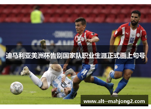 迪马利亚美洲杯告别国家队职业生涯正式画上句号 迪马利亚美洲杯告别国家队职业生涯正式画上句号