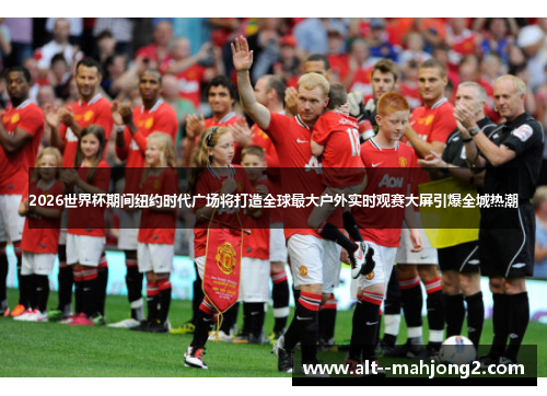 2026世界杯期间纽约时代广场将打造全球最大户外实时观赛大屏引爆全城热潮 2026世界杯期间纽约时代广场将打造全球最大户外实时观赛大屏引爆全城热潮