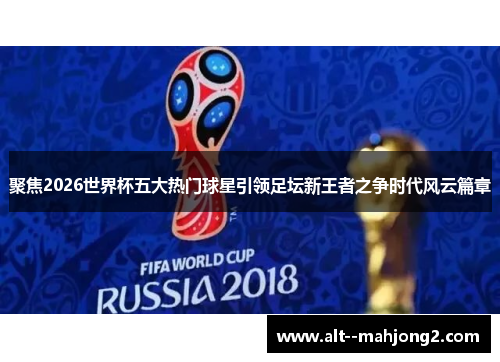 聚焦2026世界杯五大热门球星引领足坛新王者之争时代风云篇章 聚焦2026世界杯五大热门球星引领足坛新王者之争时代风云篇章